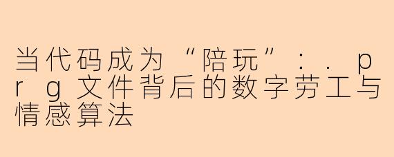 当代码成为“陪玩”:.prg文件背后的数字劳工与情感算法
