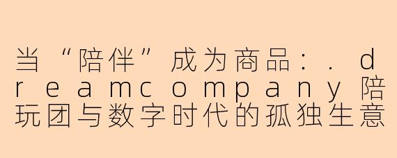 当“陪伴”成为商品:.dreamcompany陪玩团与数字时代的孤独生意