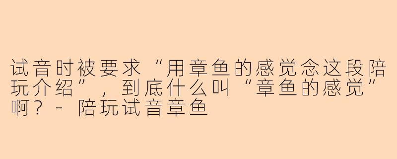 试音时被要求“用章鱼的感觉念这段陪玩介绍”,到底什么叫“章鱼的感觉”啊?-陪玩试音章鱼