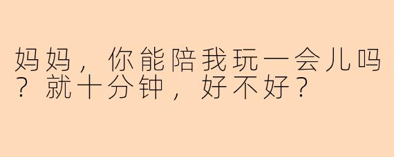 妈妈，你能陪我玩一会儿吗？就十分钟，好不好？