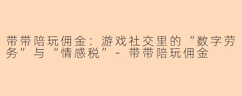 带带陪玩佣金:游戏社交里的“数字劳务”与“情感税”-带带陪玩佣金