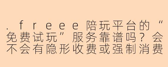 .freee陪玩平台的“免费试玩”服务靠谱吗?会不会有隐形收费或强制消费?