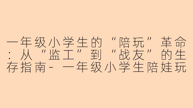 一年级小学生的“陪玩”革命:从“监工”到“战友”的生存指南-一年级小学生陪娃玩