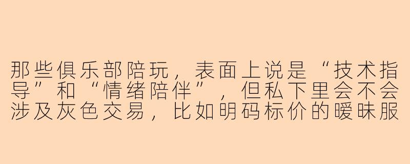 那些俱乐部陪玩,表面上说是“技术指导”和“情绪陪伴”,但私下里会不会涉及灰色交易,比如明码标价的暧昧服务,或者打着“游戏好友”的幌子搞擦边内容?-那些俱乐部陪玩