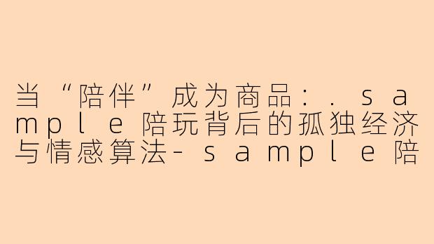 当“陪伴”成为商品:.sample陪玩背后的孤独经济与情感算法-sample陪玩