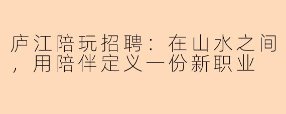 庐江陪玩招聘:在山水之间,用陪伴定义一份新职业
