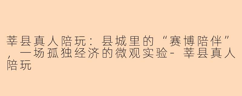 莘县真人陪玩:县城里的“赛博陪伴”,一场孤独经济的微观实验-莘县真人陪玩