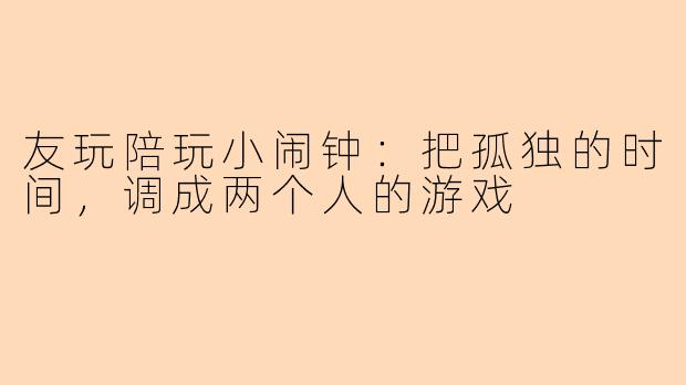 友玩陪玩小闹钟:把孤独的时间,调成两个人的游戏