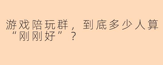 游戏陪玩群,到底多少人算“刚刚好”?
