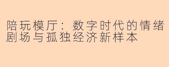 陪玩模厅：数字时代的情绪剧场与孤独经济新样本