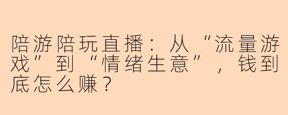 陪游陪玩直播:从“流量游戏”到“情绪生意”,钱到底怎么赚?