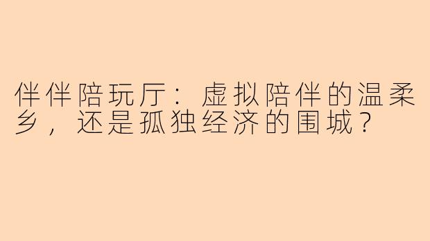 伴伴陪玩厅:虚拟陪伴的温柔乡,还是孤独经济的围城?