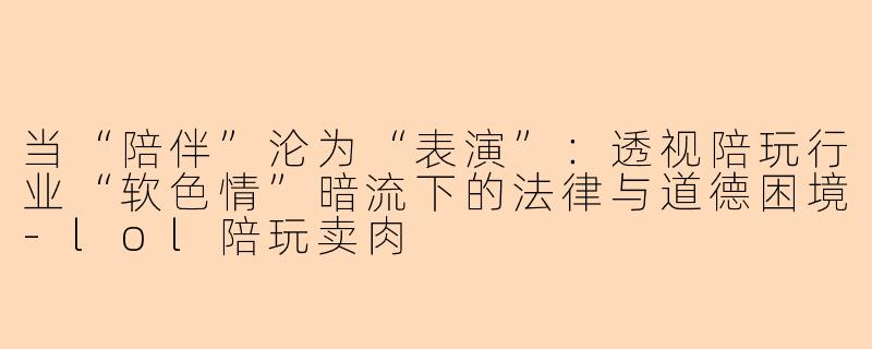 当“陪伴”沦为“表演”:透视陪玩行业“软色情”暗流下的法律与道德困境-lol陪玩卖肉