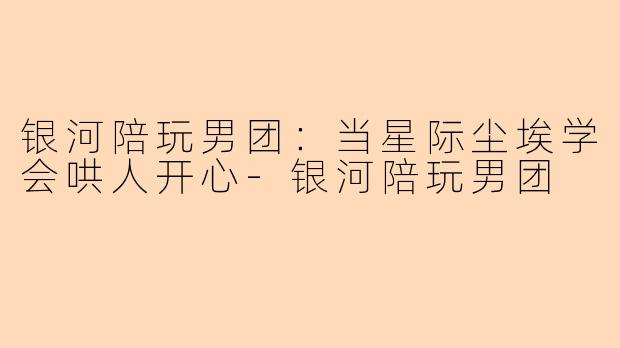 银河陪玩男团：当星际尘埃学会哄人开心-银河陪玩男团