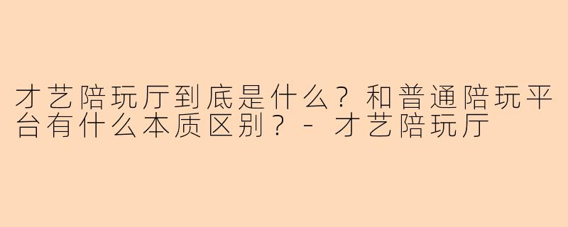 才艺陪玩厅到底是什么？和普通陪玩平台有什么本质区别？-才艺陪玩厅