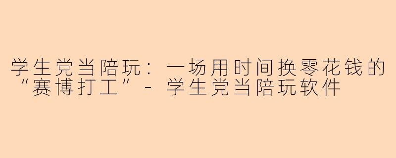 学生党当陪玩:一场用时间换零花钱的“赛博打工”-学生党当陪玩软件