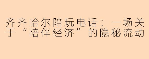 齐齐哈尔陪玩电话:一场关于“陪伴经济”的隐秘流动