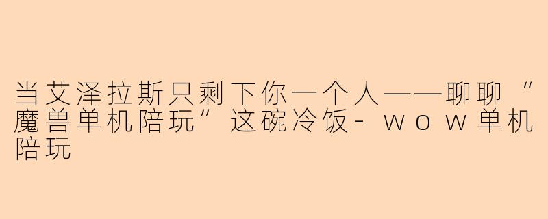 当艾泽拉斯只剩下你一个人——聊聊“魔兽单机陪玩”这碗冷饭-wow单机陪玩