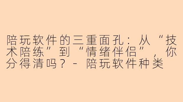 陪玩软件的三重面孔:从“技术陪练”到“情绪伴侣”,你分得清吗?-陪玩软件种类