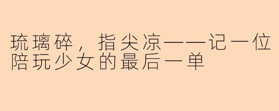 琉璃碎,指尖凉——记一位陪玩少女的最后一单