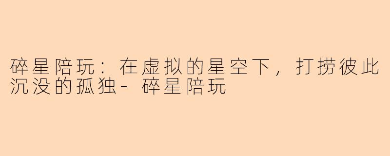 碎星陪玩:在虚拟的星空下,打捞彼此沉没的孤独-碎星陪玩