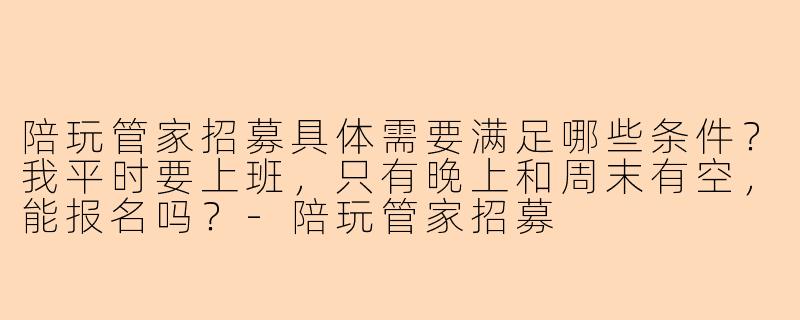 陪玩管家招募具体需要满足哪些条件?我平时要上班,只有晚上和周末有空,能报名吗?-陪玩管家招募