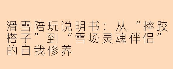 滑雪陪玩说明书:从“摔跤搭子”到“雪场灵魂伴侣”的自我修养