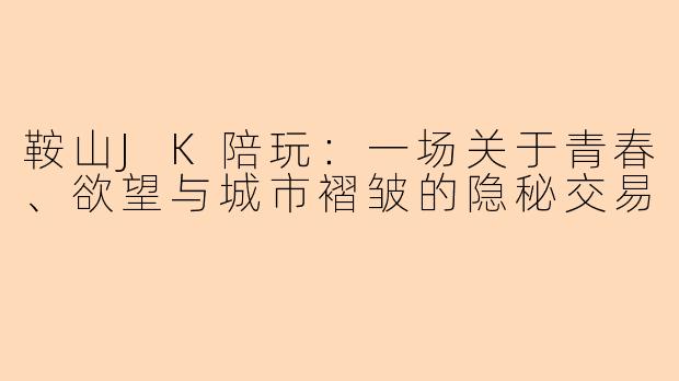 鞍山JK陪玩:一场关于青春、欲望与城市褶皱的隐秘交易