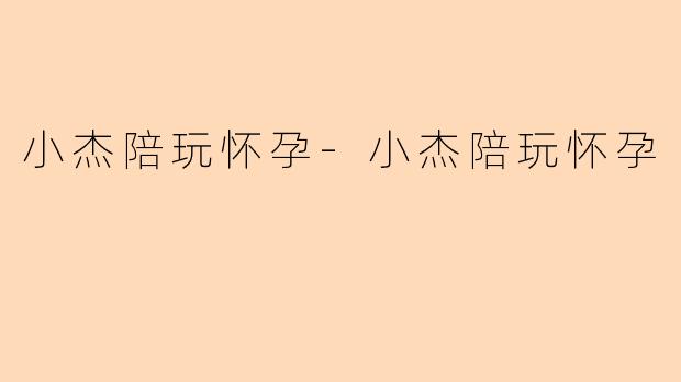小杰陪玩怀孕-小杰陪玩怀孕
