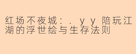 红场不夜城:.yy陪玩江湖的浮世绘与生存法则