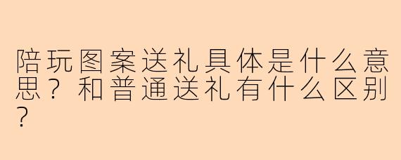 陪玩图案送礼具体是什么意思?和普通送礼有什么区别?