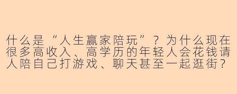 什么是“人生赢家陪玩”？为什么现在很多高收入、高学历的年轻人会花钱请人陪自己打游戏、聊天甚至一起逛街？-人生赢家陪玩