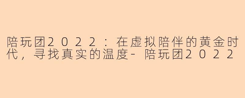 陪玩团2022：在虚拟陪伴的黄金时代，寻找真实的温度-陪玩团2022