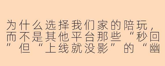 为什么选择我们家的陪玩,而不是其他平台那些“秒回”但“上线就没影”的“幽灵陪玩”?