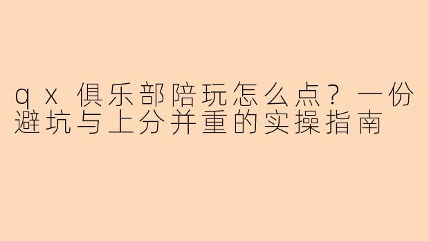 qx俱乐部陪玩怎么点？一份避坑与上分并重的实操指南