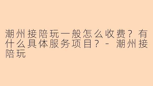 潮州接陪玩一般怎么收费？有什么具体服务项目？-潮州接陪玩