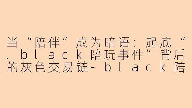 当“陪伴”成为暗语:起底“.black陪玩事件”背后的灰色交易链-black陪玩事件