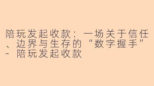 陪玩发起收款:一场关于信任、边界与生存的“数字握手”-陪玩发起收款
