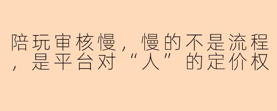 陪玩审核慢,慢的不是流程,是平台对“人”的定价权