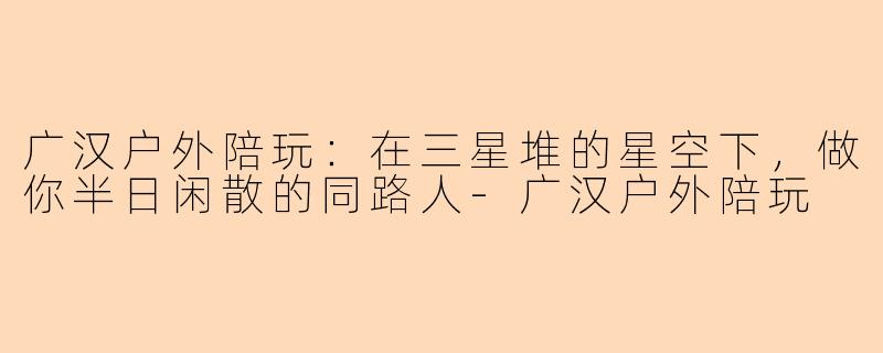 广汉户外陪玩:在三星堆的星空下,做你半日闲散的同路人-广汉户外陪玩