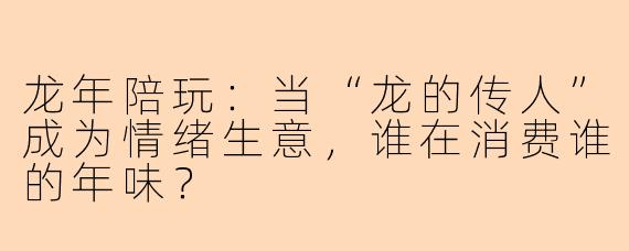 龙年陪玩:当“龙的传人”成为情绪生意,谁在消费谁的年味?