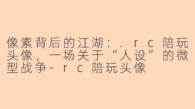 像素背后的江湖:.rc陪玩头像,一场关于“人设”的微型战争-rc陪玩头像
