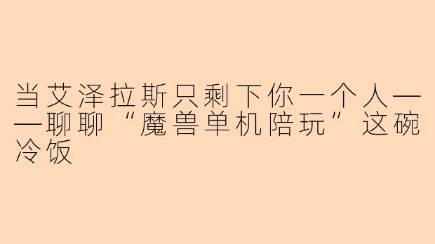 当艾泽拉斯只剩下你一个人——聊聊“魔兽单机陪玩”这碗冷饭