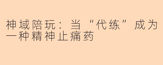 神域陪玩:当“代练”成为一种精神止痛药