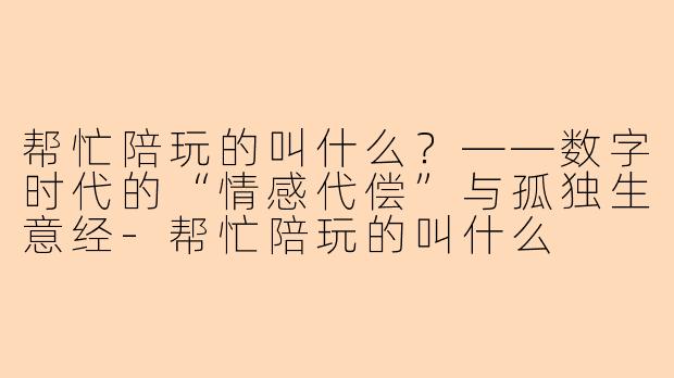 帮忙陪玩的叫什么?——数字时代的“情感代偿”与孤独生意经-帮忙陪玩的叫什么