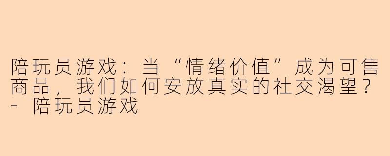 陪玩员游戏：当“情绪价值”成为可售商品，我们如何安放真实的社交渴望？-陪玩员游戏