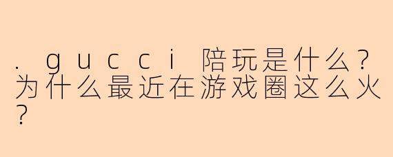 .gucci陪玩是什么？为什么最近在游戏圈这么火？