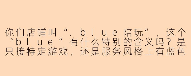 你们店铺叫“.blue陪玩”,这个“blue”有什么特别的含义吗?是只接特定游戏,还是服务风格上有蓝色主题?-blue陪玩店铺