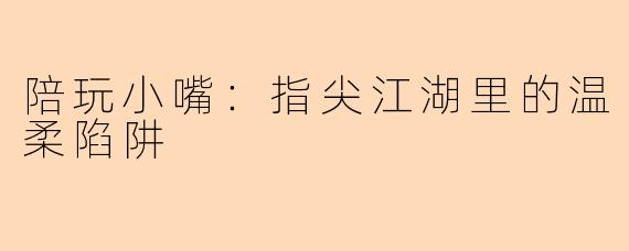 陪玩小嘴:指尖江湖里的温柔陷阱
