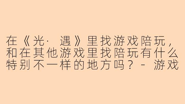 在《光·遇》里找游戏陪玩,和在其他游戏里找陪玩有什么特别不一样的地方吗?-游戏陪玩光遇
